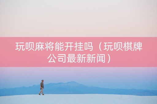 玩呗麻将能开挂吗（玩呗棋牌公司最新新闻）
