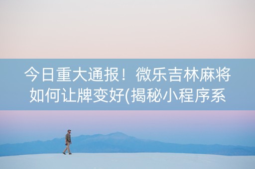 今日重大通报！微乐吉林麻将如何让牌变好(揭秘小程序系统发好牌)