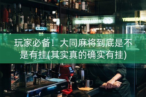 玩家必备！大同麻将到底是不是有挂(其实真的确实有挂)