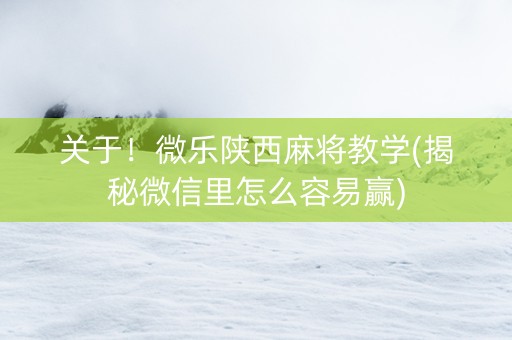 关于！微乐陕西麻将教学(揭秘微信里怎么容易赢)