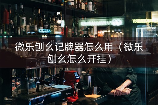 微乐刨幺记牌器怎么用（微乐刨幺怎么开挂）