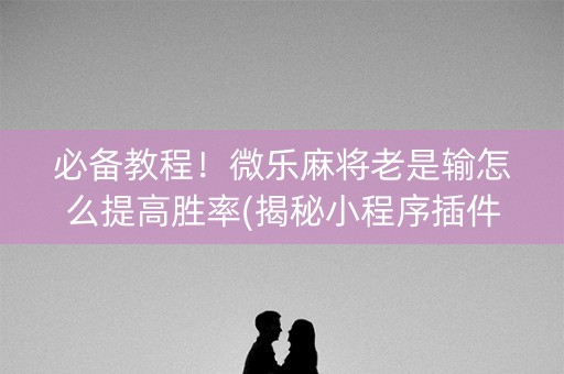 必备教程！微乐麻将老是输怎么提高胜率(揭秘小程序插件下载)
