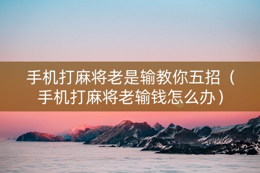 手机打麻将老是输教你五招（手机打麻将老输钱怎么办）