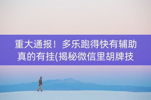 重大通报！多乐跑得快有辅助真的有挂(揭秘微信里胡牌技巧)