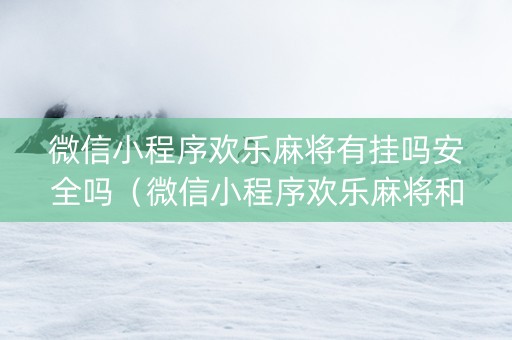 微信小程序欢乐麻将有挂吗安全吗（微信小程序欢乐麻将和app数据不通吗）