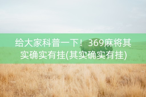 给大家科普一下！369麻将其实确实有挂(其实确实有挂)