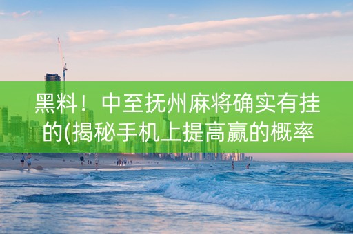 黑料！中至抚州麻将确实有挂的(揭秘手机上提高赢的概率)