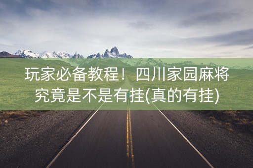 玩家必备教程！四川家园麻将究竟是不是有挂(真的有挂)