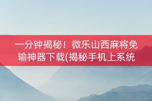 一分钟揭秘！微乐山西麻将免输神器下载(揭秘手机上系统发好牌)
