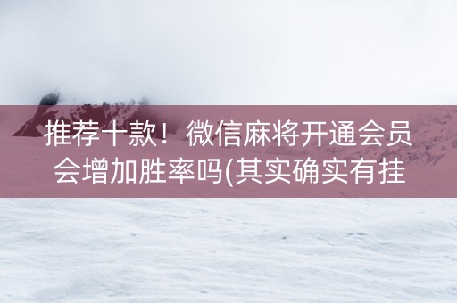 推荐十款！微信麻将开通会员会增加胜率吗(其实确实有挂)