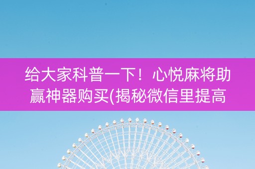 给大家科普一下！心悦麻将助赢神器购买(揭秘微信里提高胜率)