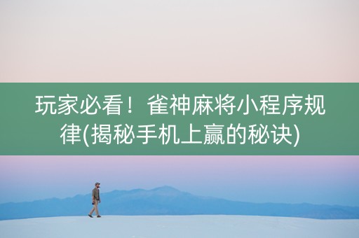 玩家必看！雀神麻将小程序规律(揭秘手机上赢的秘诀)