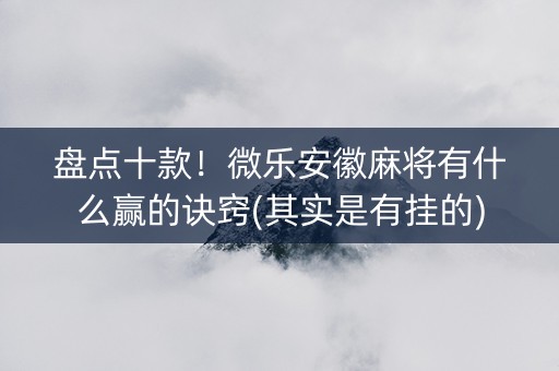 盘点十款！微乐安徽麻将有什么赢的诀窍(其实是有挂的)