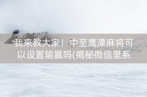 我来教大家！中至鹰潭麻将可以设置输赢吗(揭秘微信里系统发好牌)