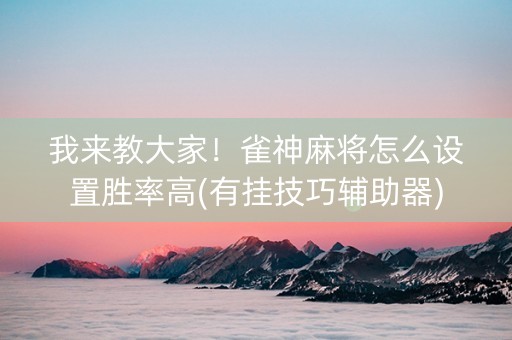 我来教大家！雀神麻将怎么设置胜率高(有挂技巧辅助器)