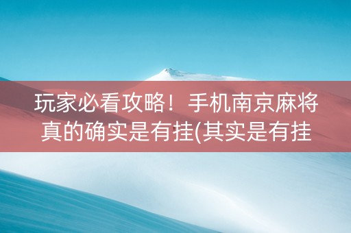 玩家必看攻略！手机南京麻将真的确实是有挂(其实是有挂确实有挂)