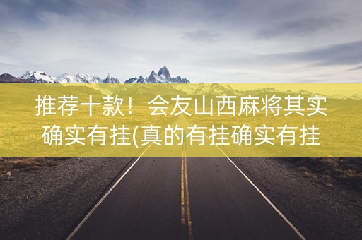 推荐十款！会友山西麻将其实确实有挂(真的有挂确实有挂)