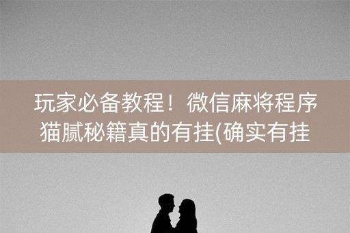 玩家必备教程！微信麻将程序猫腻秘籍真的有挂(确实有挂)