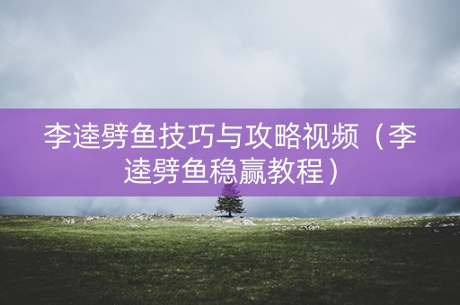 李逵劈鱼技巧与攻略视频（李逵劈鱼稳赢教程）