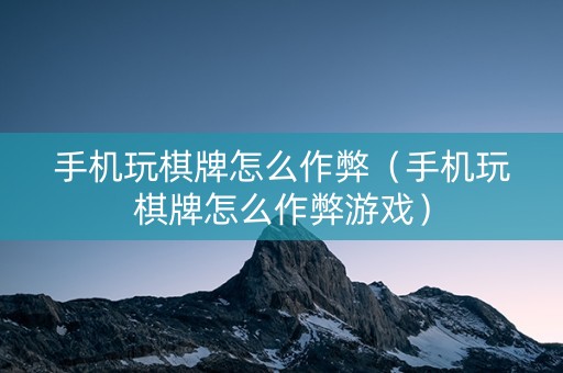 手机玩棋牌怎么作弊（手机玩棋牌怎么作弊游戏）