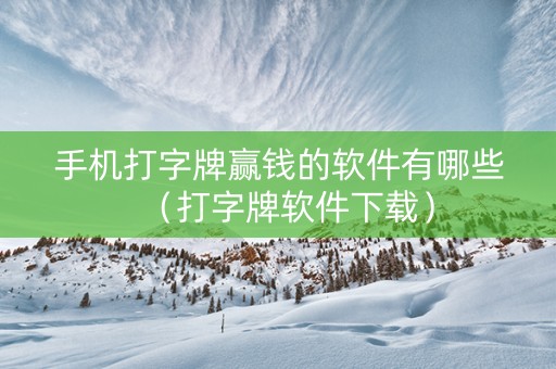 手机打字牌赢钱的软件有哪些（打字牌软件下载）