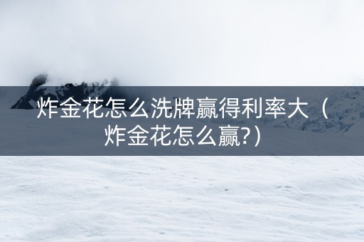 炸金花怎么洗牌赢得利率大（炸金花怎么赢?）