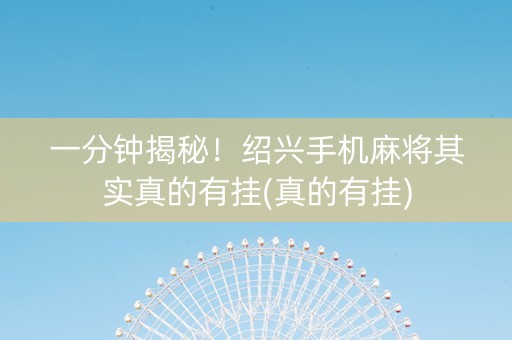 一分钟揭秘！绍兴手机麻将其实真的有挂(真的有挂)