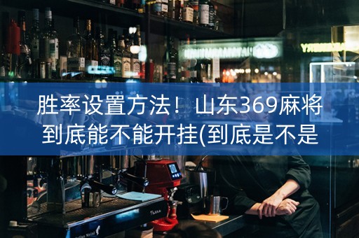 胜率设置方法！山东369麻将到底能不能开挂(到底是不是有挂)