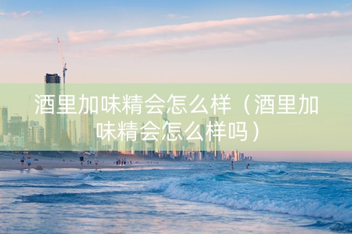 酒里加味精会怎么样（酒里加味精会怎么样吗）