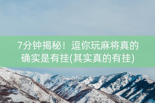 7分钟揭秘！逗你玩麻将真的确实是有挂(其实真的有挂)