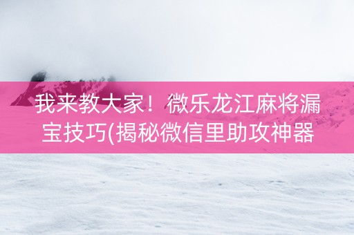 我来教大家！微乐龙江麻将漏宝技巧(揭秘微信里助攻神器)