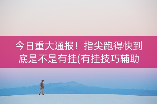 今日重大通报！指尖跑得快到底是不是有挂(有挂技巧辅助器)