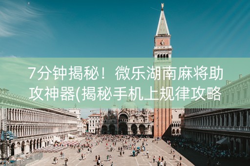 7分钟揭秘！微乐湖南麻将助攻神器(揭秘手机上规律攻略)