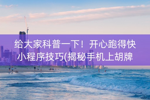 给大家科普一下！开心跑得快小程序技巧(揭秘手机上胡牌神器)