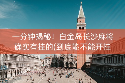 一分钟揭秘！白金岛长沙麻将确实有挂的(到底能不能开挂)