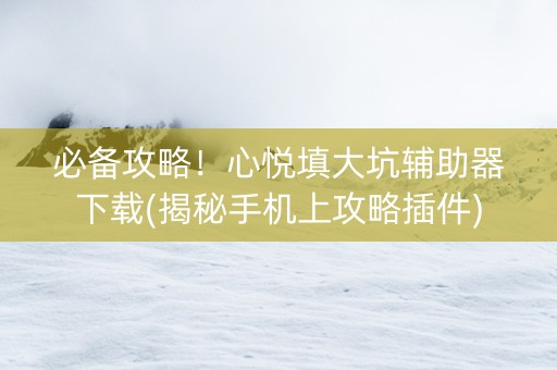 必备攻略！心悦填大坑辅助器下载(揭秘手机上攻略插件)