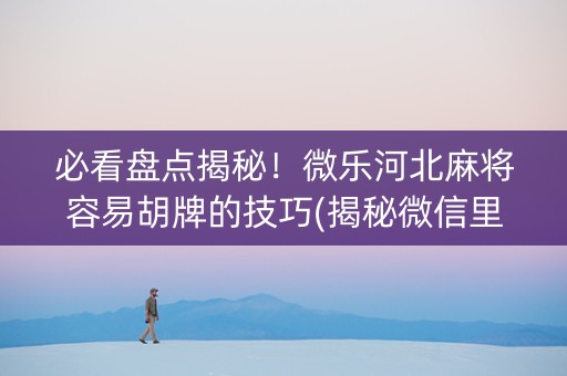 必看盘点揭秘！微乐河北麻将容易胡牌的技巧(揭秘微信里胜率到哪调)