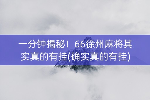 一分钟揭秘！66徐州麻将其实真的有挂(确实真的有挂)