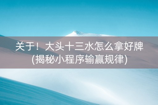 关于！大头十三水怎么拿好牌(揭秘小程序输赢规律)