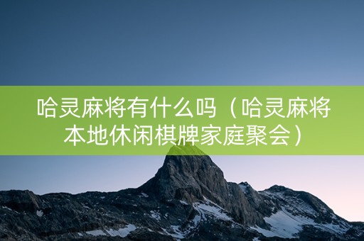 哈灵麻将有什么吗（哈灵麻将本地休闲棋牌家庭聚会）