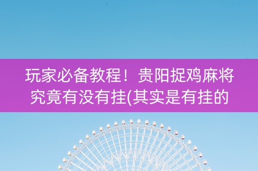 玩家必备教程！贵阳捉鸡麻将究竟有没有挂(其实是有挂的)