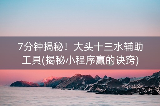 7分钟揭秘！大头十三水辅助工具(揭秘小程序赢的诀窍)