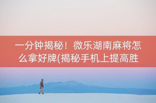 一分钟揭秘！微乐湖南麻将怎么拿好牌(揭秘手机上提高胜率)