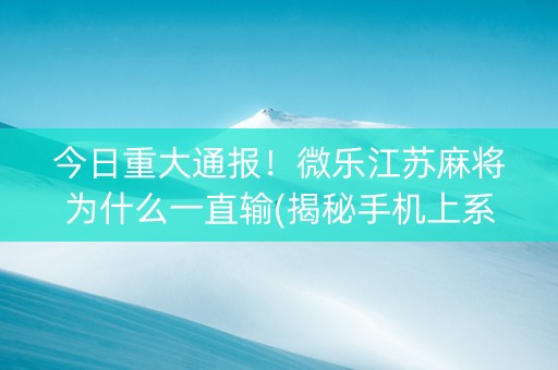 今日重大通报！微乐江苏麻将为什么一直输(揭秘手机上系统发好牌)