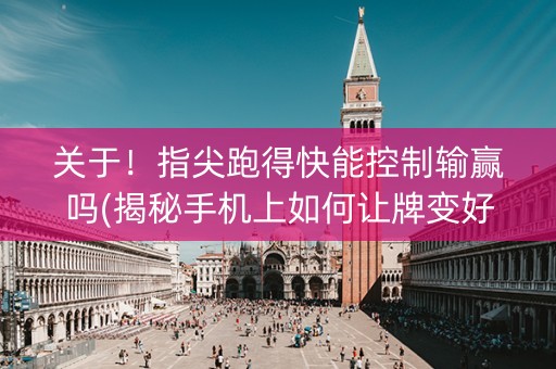 关于！指尖跑得快能控制输赢吗(揭秘手机上如何让牌变好)