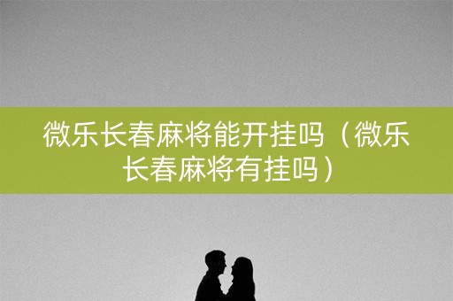 微乐长春麻将能开挂吗（微乐长春麻将有挂吗）