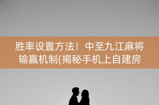 胜率设置方法！中至九江麻将输赢机制(揭秘手机上自建房怎么赢)