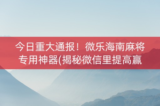今日重大通报！微乐海南麻将专用神器(揭秘微信里提高赢的概率)