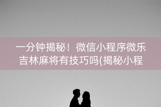 一分钟揭秘！微信小程序微乐吉林麻将有技巧吗(揭秘小程序专用神器下载)