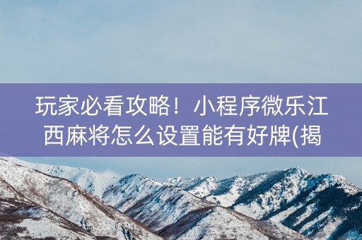 玩家必看攻略！小程序微乐江西麻将怎么设置能有好牌(揭秘微信里胜率到哪调)